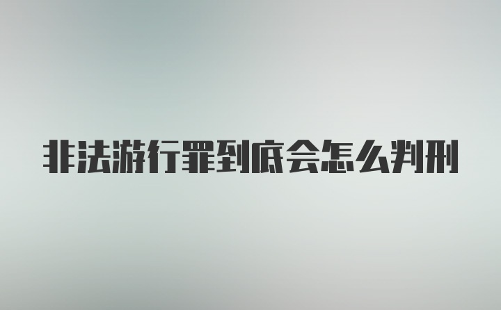 非法游行罪到底会怎么判刑