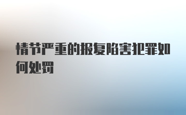 情节严重的报复陷害犯罪如何处罚