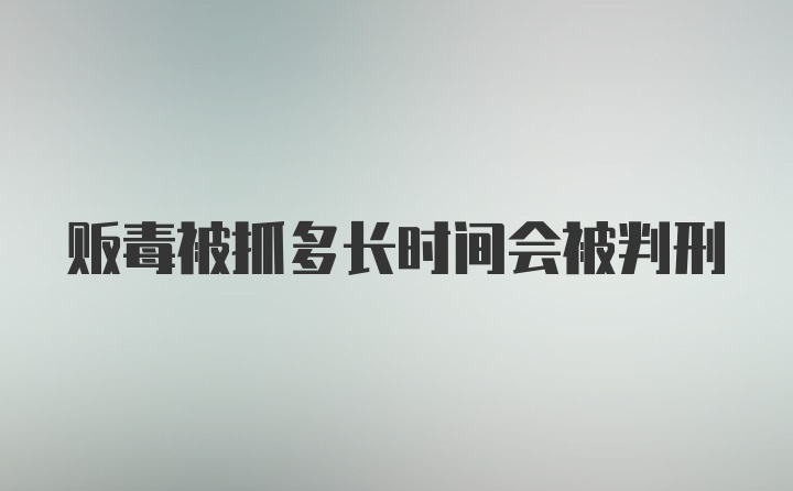 贩毒被抓多长时间会被判刑