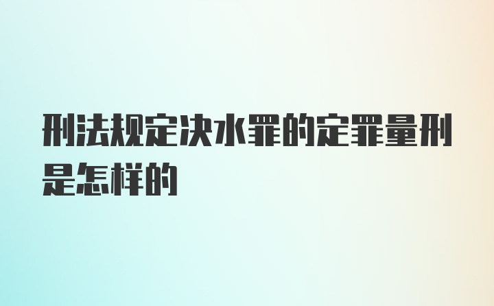 刑法规定决水罪的定罪量刑是怎样的