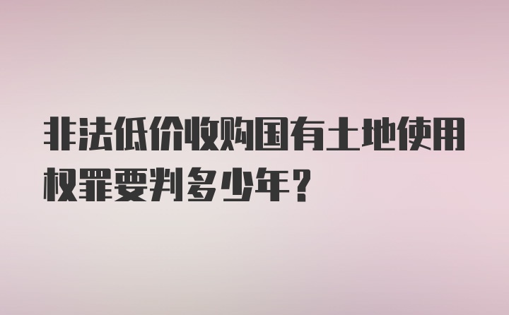 非法低价收购国有土地使用权罪要判多少年？