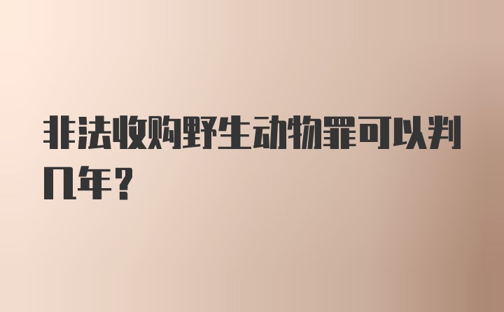 非法收购野生动物罪可以判几年?