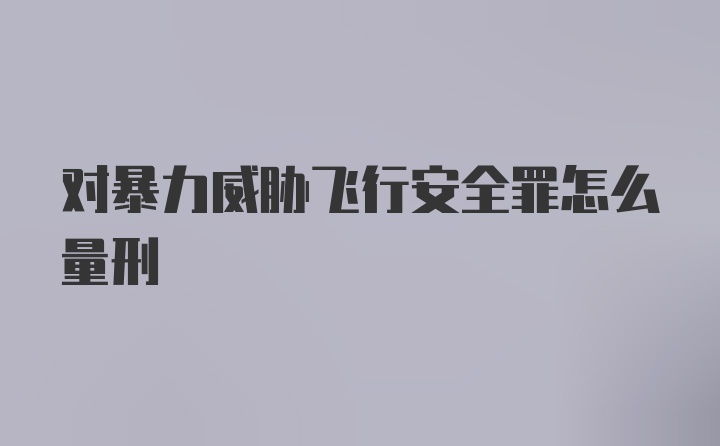 对暴力威胁飞行安全罪怎么量刑