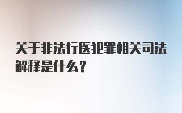 关于非法行医犯罪相关司法解释是什么？