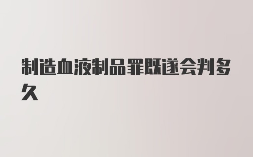 制造血液制品罪既遂会判多久