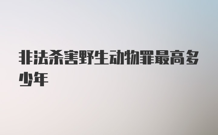 非法杀害野生动物罪最高多少年