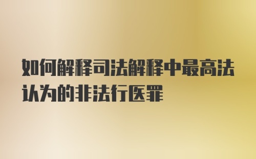 如何解释司法解释中最高法认为的非法行医罪