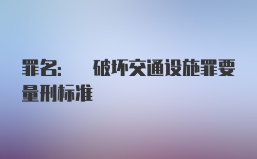 罪名: 破坏交通设施罪要量刑标准