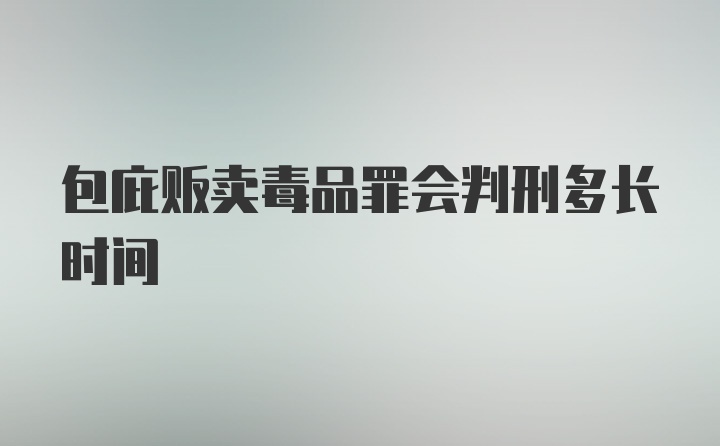 包庇贩卖毒品罪会判刑多长时间