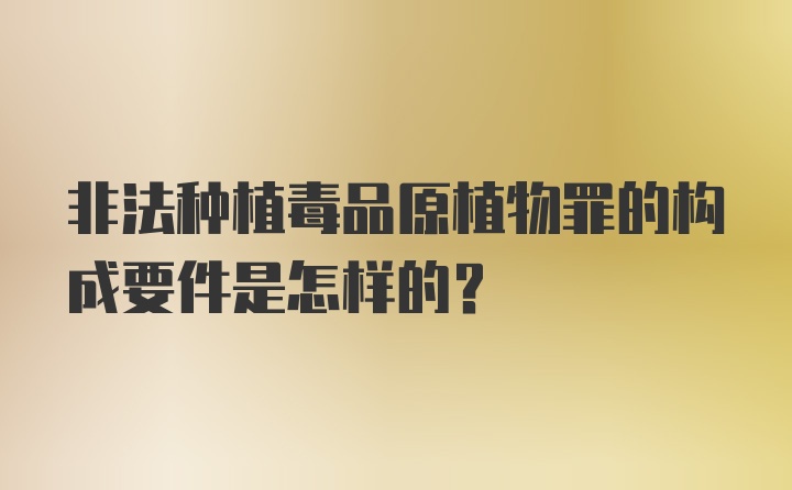 非法种植毒品原植物罪的构成要件是怎样的？