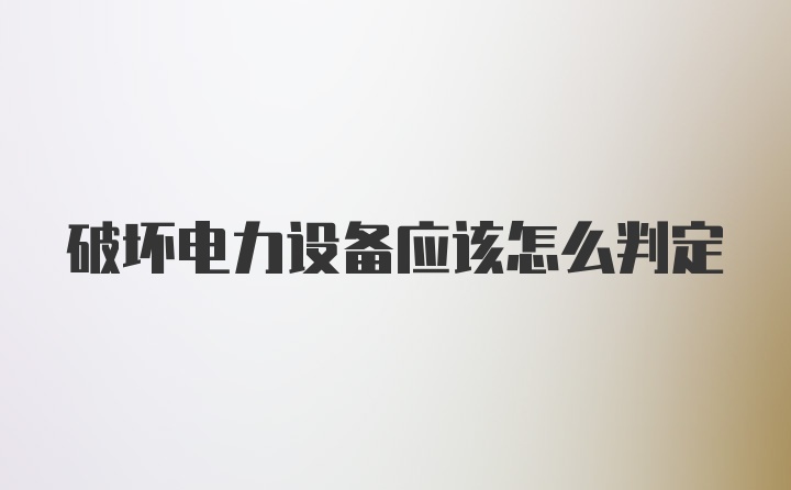 破坏电力设备应该怎么判定