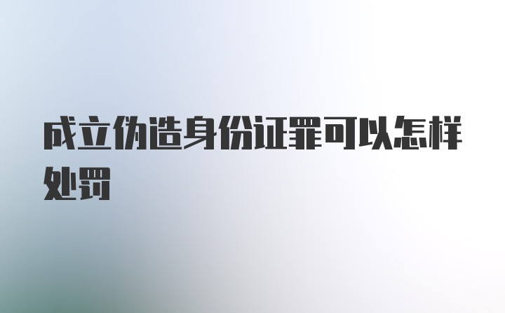 成立伪造身份证罪可以怎样处罚