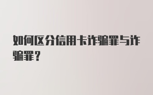 如何区分信用卡诈骗罪与诈骗罪？