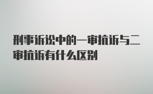 刑事诉讼中的一审抗诉与二审抗诉有什么区别