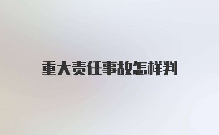 重大责任事故怎样判