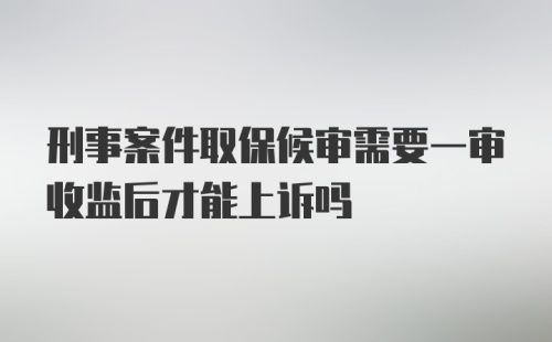 刑事案件取保候审需要一审收监后才能上诉吗