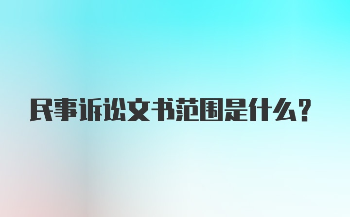 民事诉讼文书范围是什么？