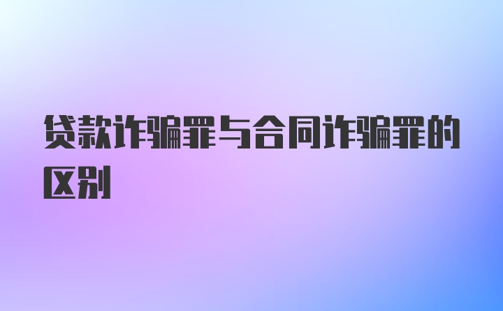 贷款诈骗罪与合同诈骗罪的区别