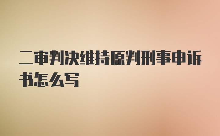 二审判决维持原判刑事申诉书怎么写