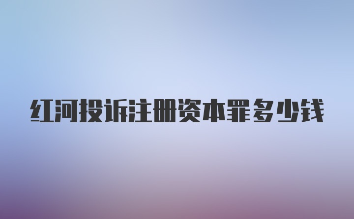 红河投诉注册资本罪多少钱