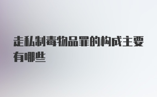 走私制毒物品罪的构成主要有哪些