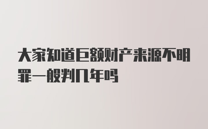 大家知道巨额财产来源不明罪一般判几年吗