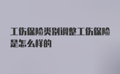 工伤保险类别调整工伤保险是怎么样的