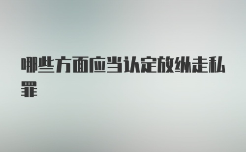 哪些方面应当认定放纵走私罪