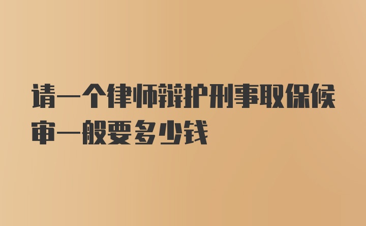 请一个律师辩护刑事取保候审一般要多少钱