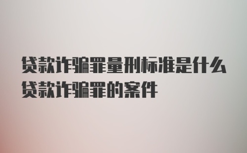 贷款诈骗罪量刑标准是什么贷款诈骗罪的案件