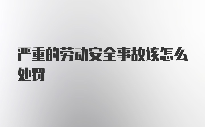 严重的劳动安全事故该怎么处罚