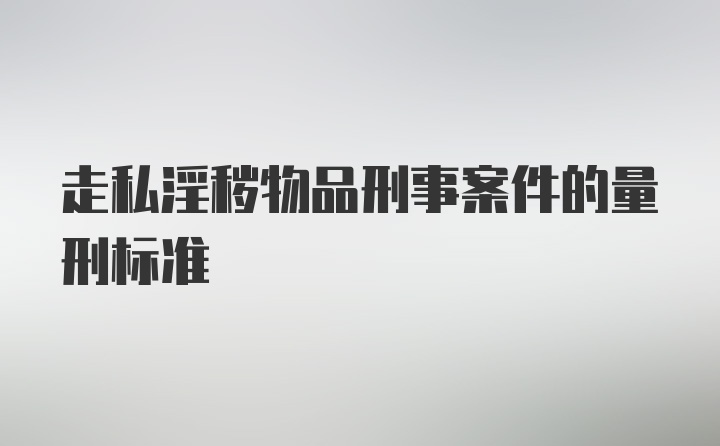 走私淫秽物品刑事案件的量刑标准