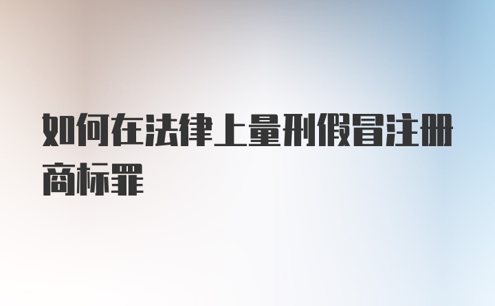 如何在法律上量刑假冒注册商标罪