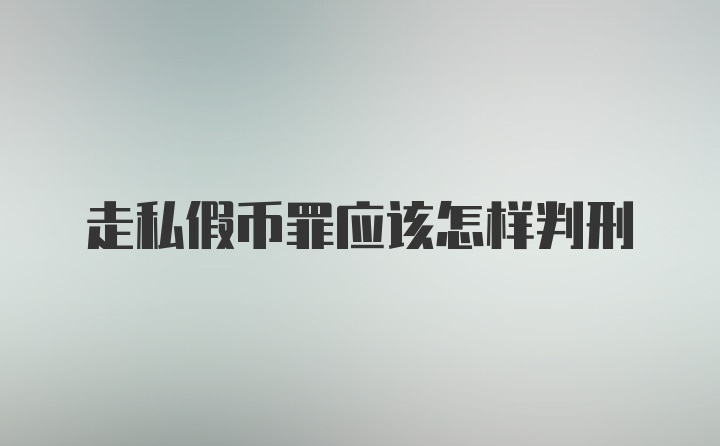 走私假币罪应该怎样判刑