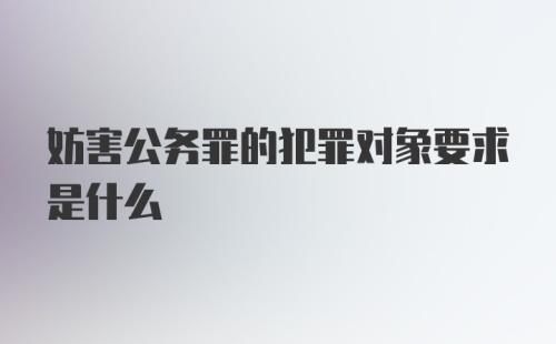 妨害公务罪的犯罪对象要求是什么