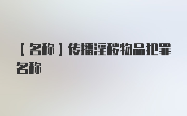 【名称】传播淫秽物品犯罪名称