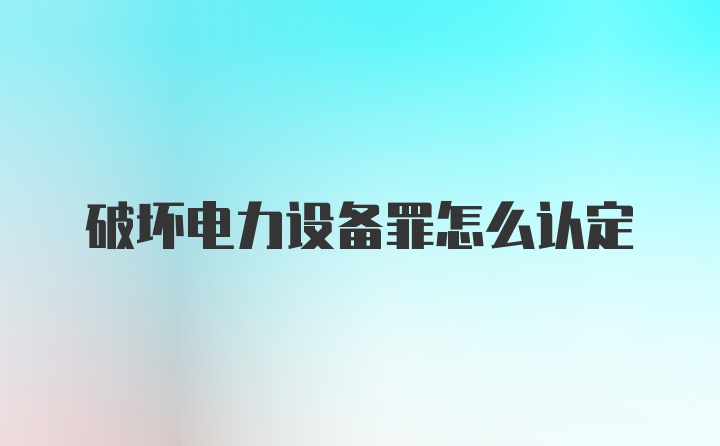 破坏电力设备罪怎么认定