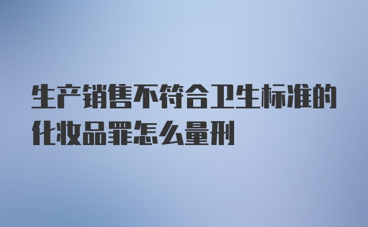 生产销售不符合卫生标准的化妆品罪怎么量刑