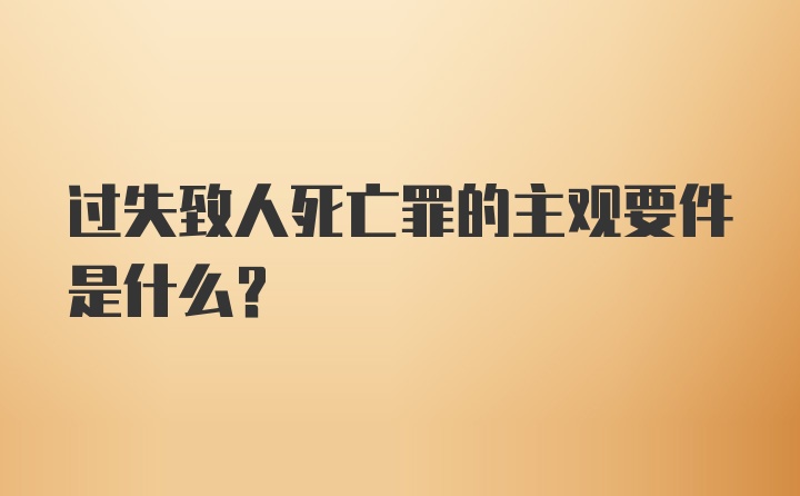 过失致人死亡罪的主观要件是什么？