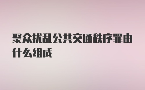 聚众扰乱公共交通秩序罪由什么组成