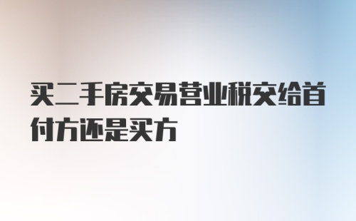 买二手房交易营业税交给首付方还是买方