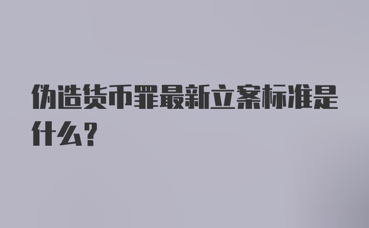 伪造货币罪最新立案标准是什么?