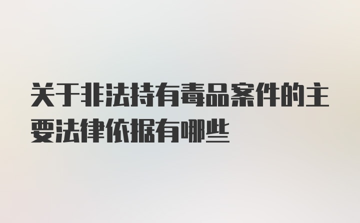 关于非法持有毒品案件的主要法律依据有哪些