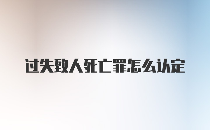 过失致人死亡罪怎么认定