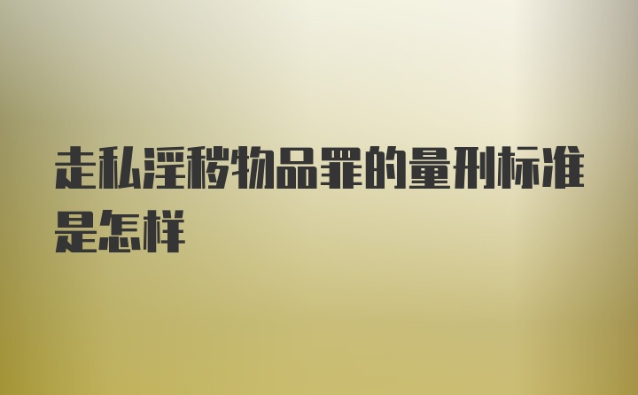 走私淫秽物品罪的量刑标准是怎样