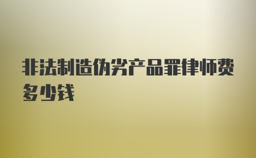 非法制造伪劣产品罪律师费多少钱