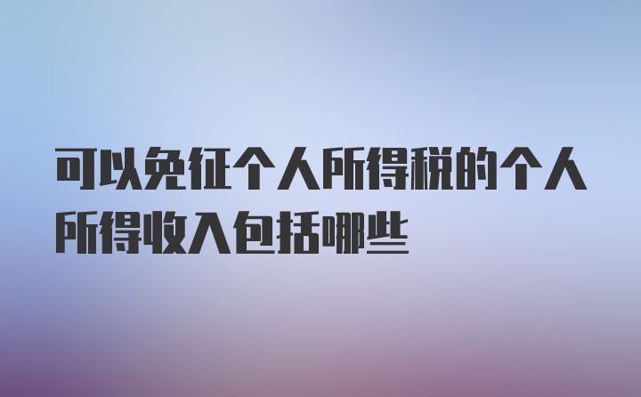 可以免征个人所得税的个人所得收入包括哪些