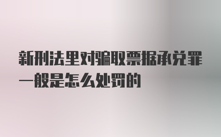 新刑法里对骗取票据承兑罪一般是怎么处罚的