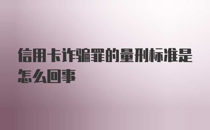 信用卡诈骗罪的量刑标准是怎么回事