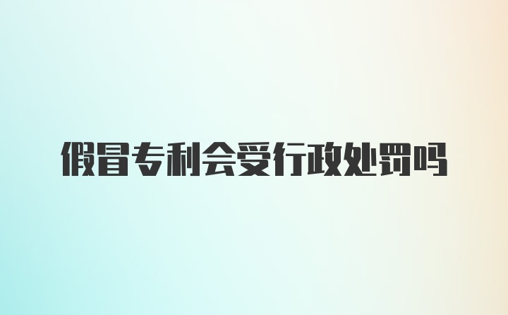 假冒专利会受行政处罚吗